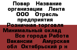 Повар › Название организации ­ Лента, ООО › Отрасль предприятия ­ Розничная торговля › Минимальный оклад ­ 18 000 - Все города Работа » Вакансии   . Амурская обл.,Октябрьский р-н